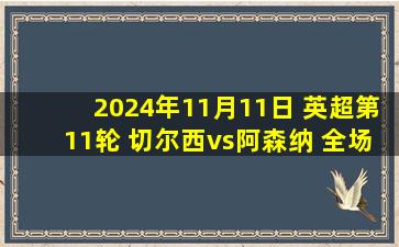 2024年11月11日 英超第11轮 切尔西vs阿森纳 全场录像